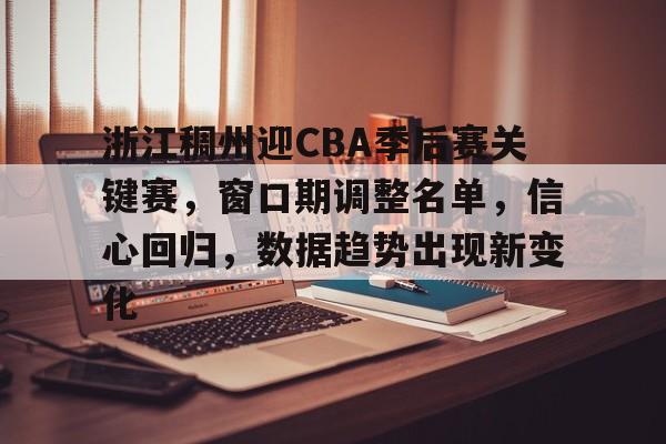 贝博入口 -包含浙江稠州迎CBA季后赛关键赛，窗口期调整名单，信心回归，数据趋势出现新变化的词条