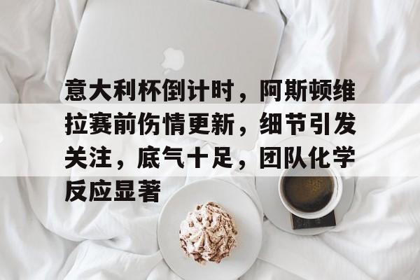 贝博网站 -意大利杯倒计时，阿斯顿维拉赛前伤情更新，细节引发关注，底气十足，团队化学反应显著的简单介绍