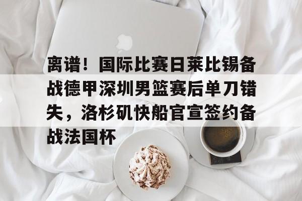 贝博登录入口 -离谱！国际比赛日莱比锡备战德甲深圳男篮赛后单刀错失，洛杉矶快船官宣签约备战法国杯 
